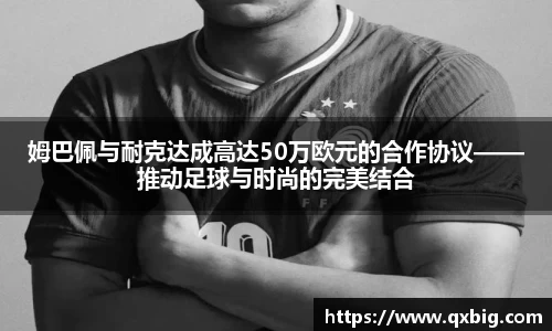 姆巴佩与耐克达成高达50万欧元的合作协议——推动足球与时尚的完美结合