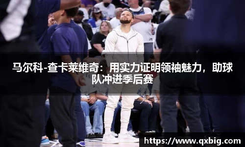 马尔科-查卡莱维奇：用实力证明领袖魅力，助球队冲进季后赛